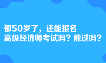 都50歲了，還能報名高級經(jīng)濟(jì)師考試嗎？能過嗎？