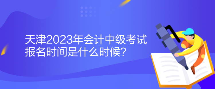 天津2023年會計中級考試報名時間是什么時候？