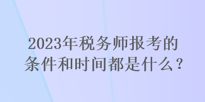 2023年稅務(wù)師報考的條件和時間都是什么？