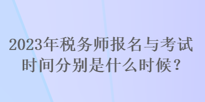 2023年稅務(wù)師報(bào)名與考試時(shí)間分別是什么時(shí)候？