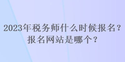 2023年稅務師什么時候報名？報名網(wǎng)站是哪個？