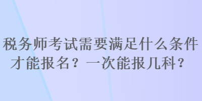 稅務(wù)師考試需要滿足什么條件才能報(bào)名？一次能報(bào)幾科？