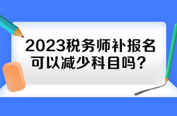 2023稅務(wù)師補報名可以減少科目嗎？