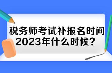 稅務(wù)師考試補(bǔ)報(bào)名時(shí)間2023年什么時(shí)候？