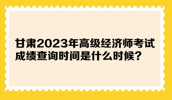 甘肅2023年高級(jí)經(jīng)濟(jì)師考試成績(jī)查詢時(shí)間是什么時(shí)候？在哪查詢？