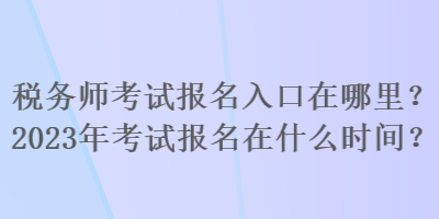 稅務(wù)師考試報(bào)名入口在哪里？2023年考試報(bào)名在什么時(shí)間？