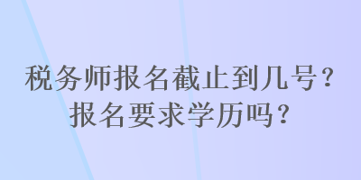 稅務(wù)師報名截止到幾號？報名要求學(xué)歷嗎？