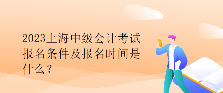 2023上海中級(jí)會(huì)計(jì)考試報(bào)名條件及報(bào)名時(shí)間是什么？