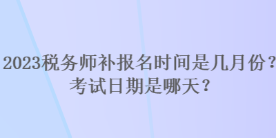 2023稅務(wù)師補報名時間是幾月份？考試日期是哪天？