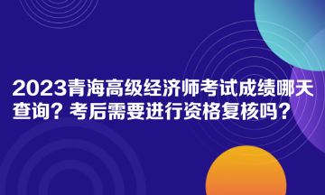 2023青海高級(jí)經(jīng)濟(jì)師考試成績哪天查詢？考后需要進(jìn)行資格復(fù)核嗎？