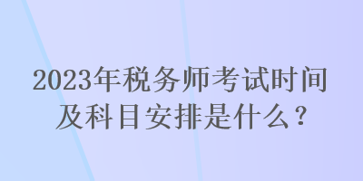 2023年稅務(wù)師考試時間及科目安排是什么？