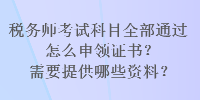 稅務(wù)師考試科目全部通過怎么申領(lǐng)證書？需要提供哪些資料？