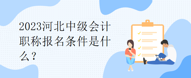 2023河北中級(jí)會(huì)計(jì)職稱報(bào)名條件是什么？