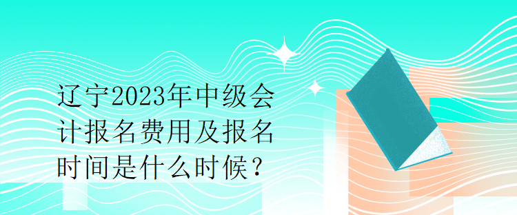 遼寧2023年中級會計報名費(fèi)用及報名時間是什么時候？