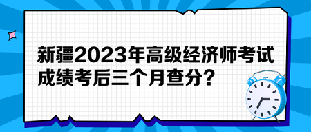 新疆2023年高級(jí)經(jīng)濟(jì)師考試成績(jī)考后三個(gè)月查分？預(yù)約查分提醒