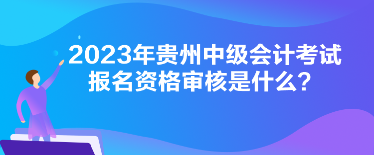 2023年貴州中級會計考試報名資格審核是什么？