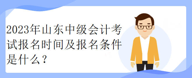 2023年山東中級會計考試報名時間及報名條件是什么？