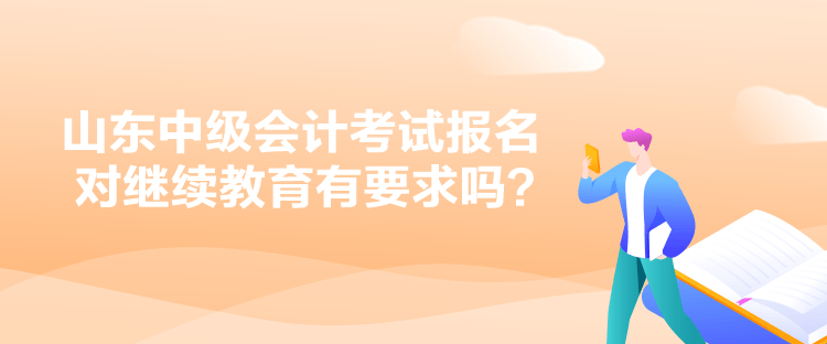 山東中級(jí)會(huì)計(jì)考試報(bào)名對(duì)繼續(xù)教育有要求嗎？