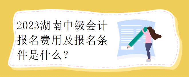 2023湖南中級(jí)會(huì)計(jì)報(bào)名費(fèi)用及報(bào)名條件是什么？