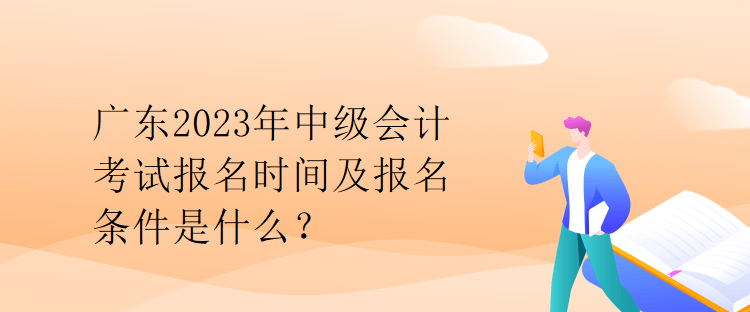 廣東2023年中級(jí)會(huì)計(jì)考試報(bào)名時(shí)間及報(bào)名條件是什么？