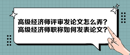 高級(jí)經(jīng)濟(jì)師評(píng)審發(fā)論文怎么弄？高級(jí)經(jīng)濟(jì)師職稱如何發(fā)表論文？