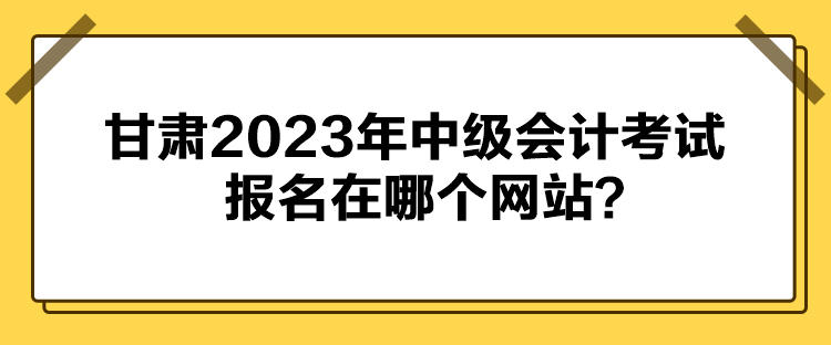 甘肅2023年中級會計考試報名在哪個網(wǎng)站？