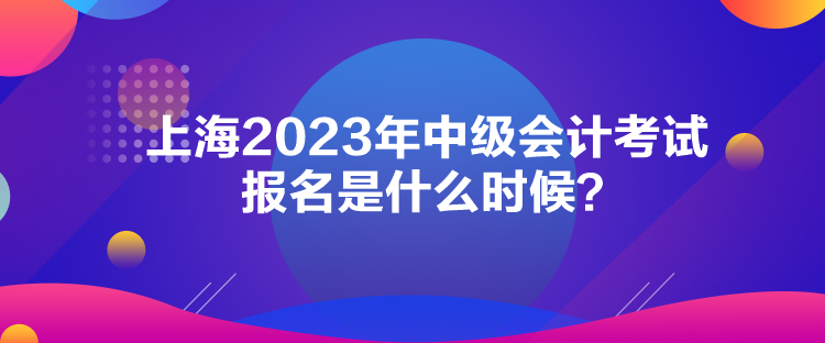 上海2023年中級會計考試報名是什么時候？