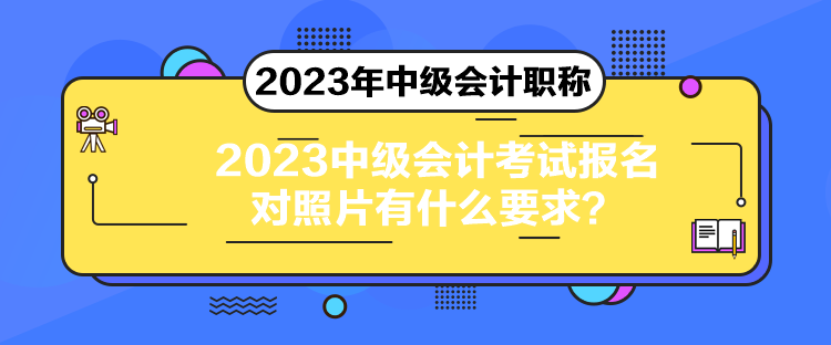 2023中級會計考試報名對照片有什么要求？