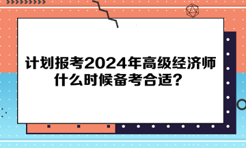 計劃報考2024年高級經(jīng)濟師，什么時候備考合適？