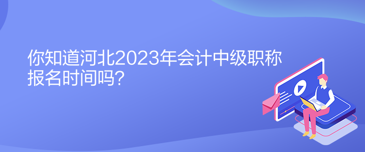 你知道河北2023年會(huì)計(jì)中級(jí)職稱報(bào)名時(shí)間嗎？