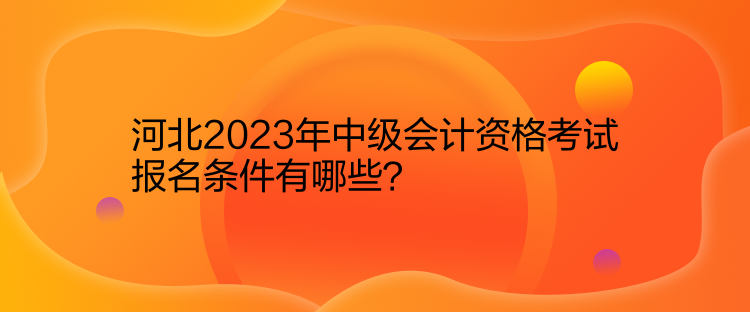 河北2023年中級(jí)會(huì)計(jì)資格考試報(bào)名條件有哪些？