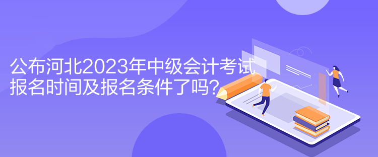 公布河北2023年中級會計考試報名時間及報名條件了嗎？