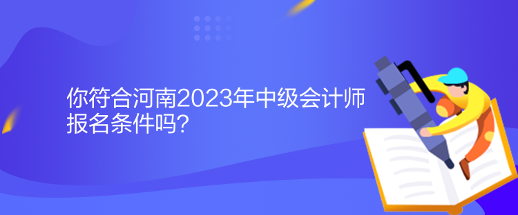 你符合河南2023年中級會(huì)計(jì)師報(bào)名條件嗎？