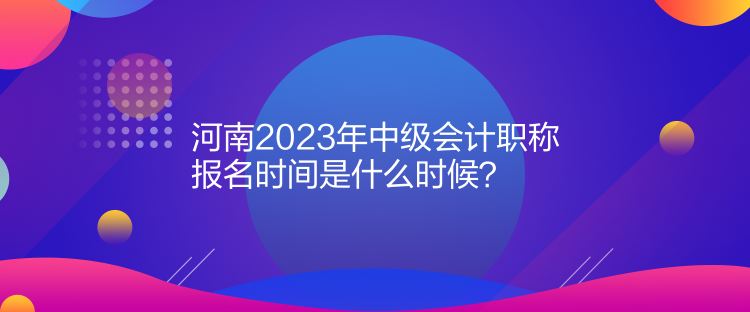  河南2023年中級(jí)會(huì)計(jì)職稱報(bào)名時(shí)間是什么時(shí)候？