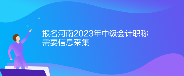 報(bào)名河南2023年中級(jí)會(huì)計(jì)職稱需要信息采集