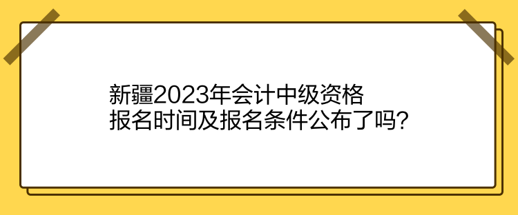 新疆2023年會(huì)計(jì)中級(jí)資格報(bào)名時(shí)間及報(bào)名條件公布了嗎？