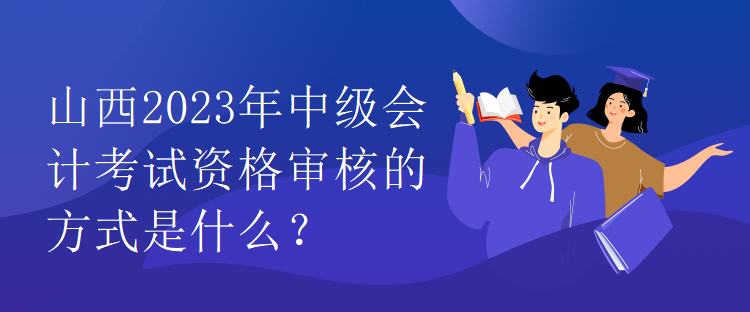 山西2023年中級會計考試資格審核的方式是什么？