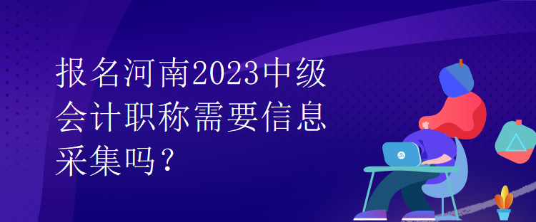 報名河南2023中級會計(jì)職稱需要信息采集嗎？