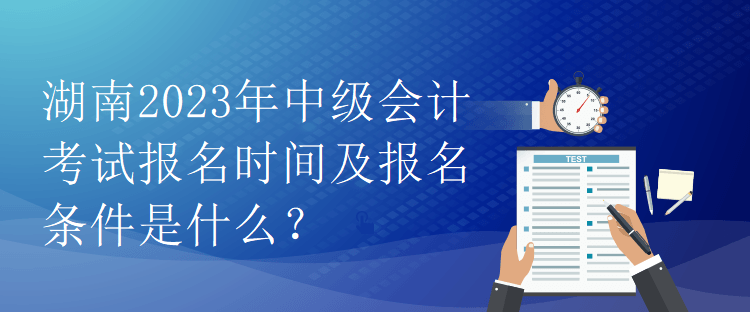 湖南2023年中級會計考試報名時間及報名條件是什么？