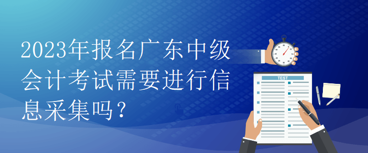 2023年報名廣東中級會計考試需要進行信息采集嗎？