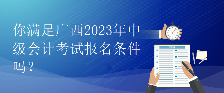 你滿足廣西2023年中級(jí)會(huì)計(jì)考試報(bào)名條件嗎？