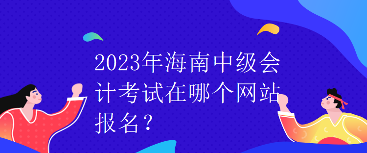 2023年海南中級(jí)會(huì)計(jì)考試在哪個(gè)網(wǎng)站報(bào)名？