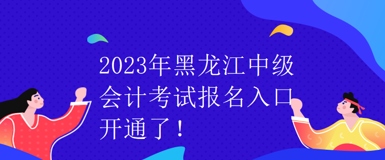 2023年黑龍江中級會計考試報名入口開通了！