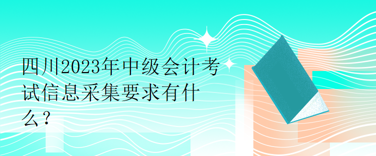 四川2023年中級會計考試信息采集要求有什么？