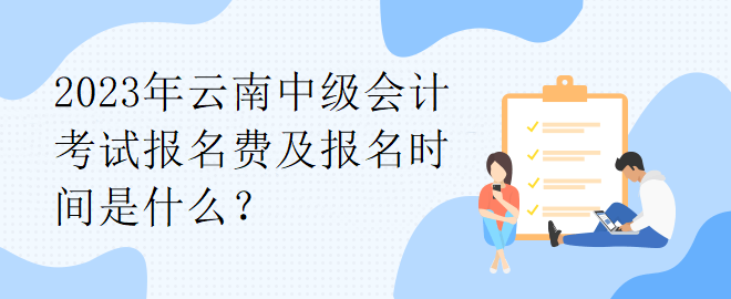 2023年云南中級會計考試報名費(fèi)及報名時間是什么？