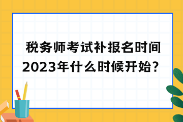 稅務(wù)師考試補(bǔ)報(bào)名時(shí)間2023年什么時(shí)候開始？