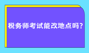 稅務(wù)師考試能改地點(diǎn)嗎？