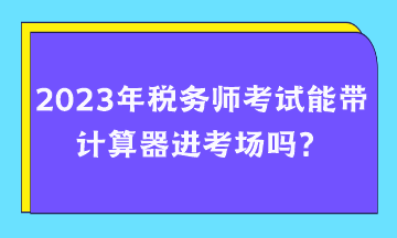 2023年稅務(wù)師考試能帶計(jì)算器進(jìn)考場(chǎng)嗎？