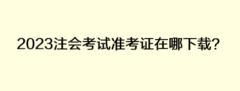 2023注會(huì)考試準(zhǔn)考證在哪下載？