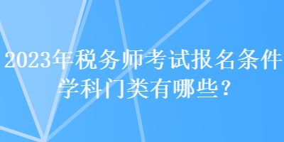 2023年稅務師考試報名條件學科門類有哪些？